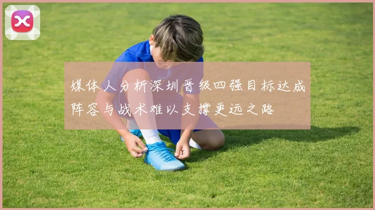 媒体人分析深圳晋级四强目标达成阵容与战术难以支撑更远之路