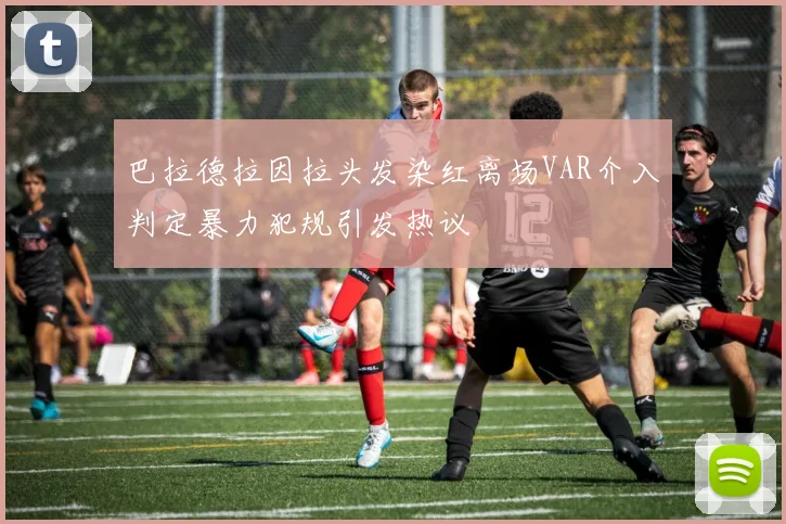 巴拉德拉因拉头发染红离场VAR介入判定暴力犯规引发热议