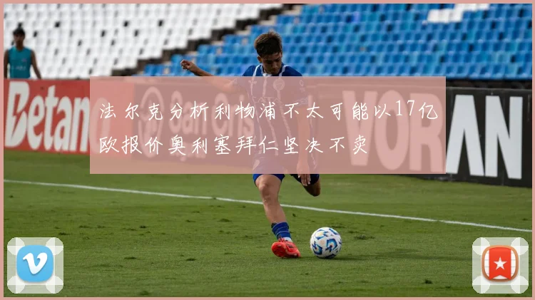 法尔克分析利物浦不太可能以17亿欧报价奥利塞拜仁坚决不卖