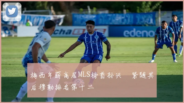 梅西年薪高居MLS榜首孙兴慜紧随其后穆勒排名第十二