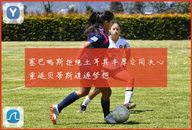 塞巴略斯拒绝土耳其丰厚合同决心重返贝蒂斯追逐梦想
