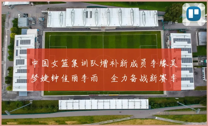 中国女篮集训队增补新成员李缘吴梦婕钟佳丽李雨汧全力备战新赛季
