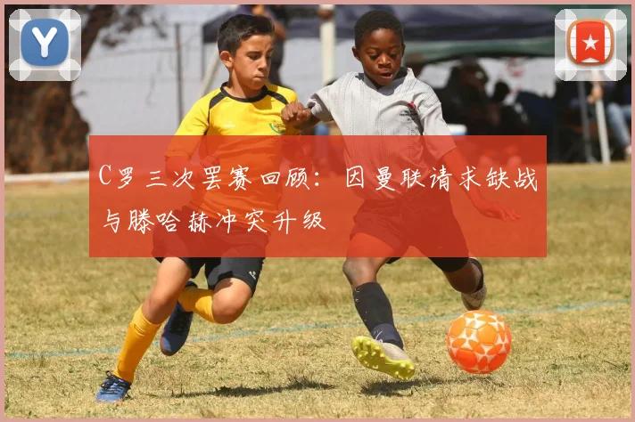 C罗三次罢赛回顾：因曼联请求缺战与滕哈赫冲突升级