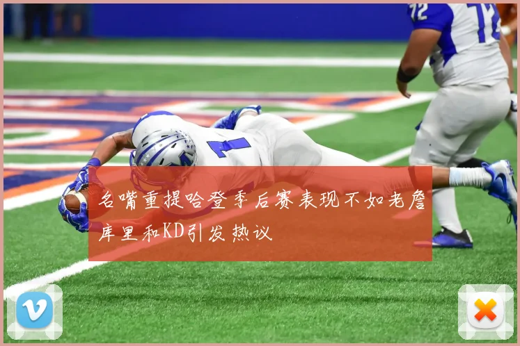 名嘴重提哈登季后赛表现不如老詹库里和KD引发热议