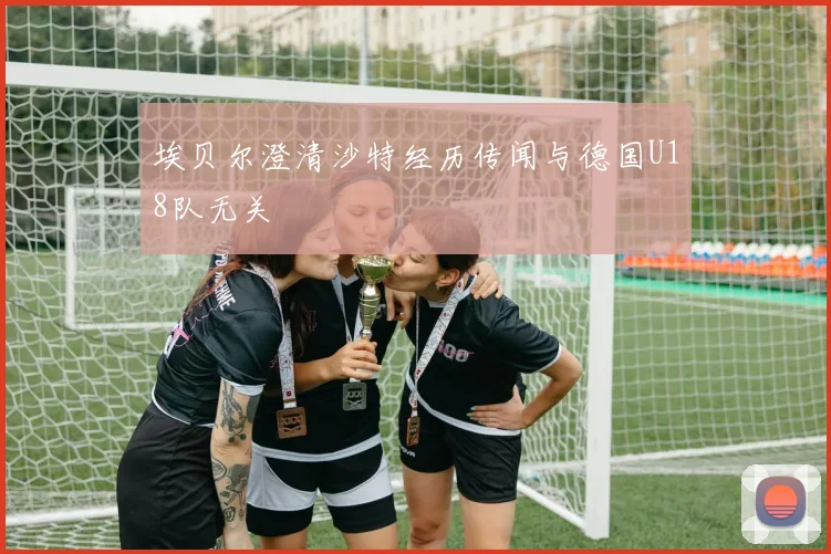埃贝尔澄清沙特经历传闻与德国U18队无关