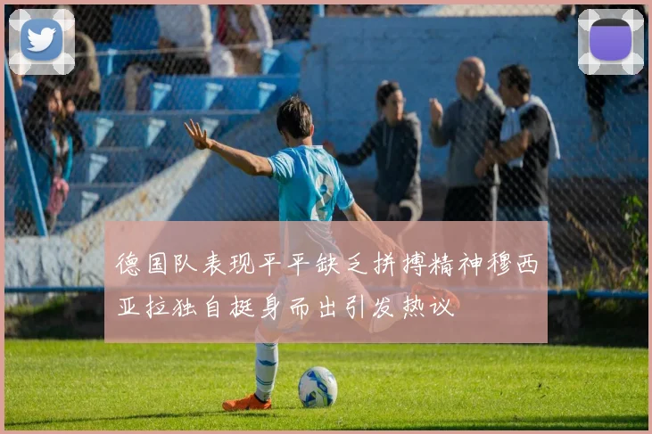 德国队表现平平缺乏拼搏精神穆西亚拉独自挺身而出引发热议