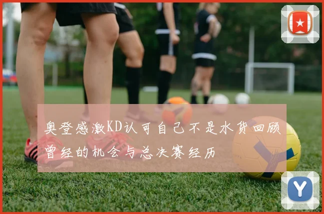 奥登感激KD认可自己不是水货回顾曾经的机会与总决赛经历