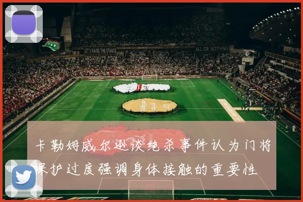 卡勒姆威尔逊谈绝杀事件认为门将保护过度强调身体接触的重要性