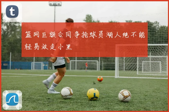篮网巨额合同争抢球员湖人绝不能轻易放走小里