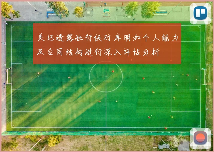 美记透露独行侠对库明加个人能力及合同结构进行深入评估分析