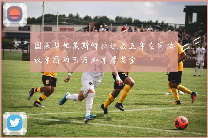 国米与帕莱斯特拉达成五年合同协议年薪两百万加丰厚奖金