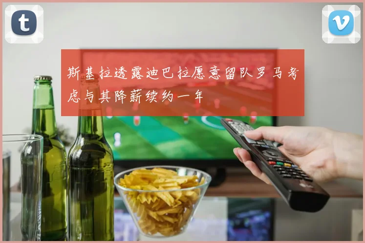 斯基拉透露迪巴拉愿意留队罗马考虑与其降薪续约一年