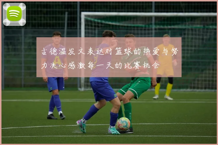 古德温发文表达对篮球的热爱与努力决心感激每一天的比赛机会
