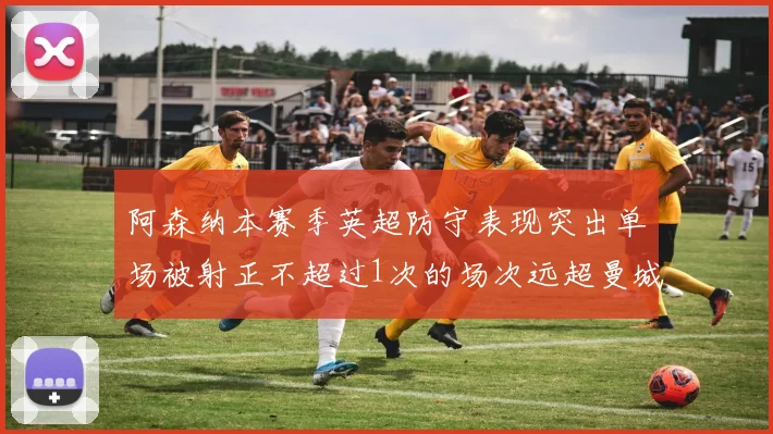阿森纳本赛季英超防守表现突出单场被射正不超过1次的场次远超曼城