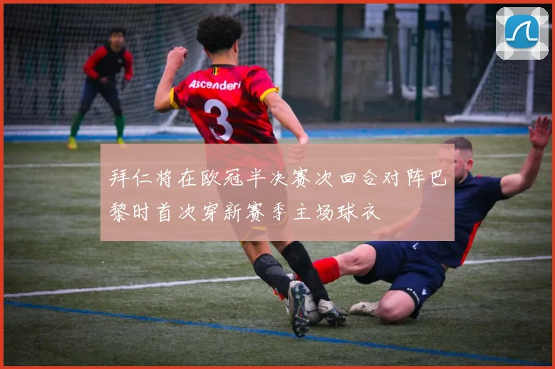 拜仁将在欧冠半决赛次回合对阵巴黎时首次穿新赛季主场球衣