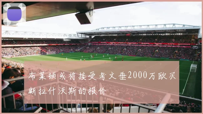 布莱顿或将接受考文垂2000万欧买断拉什沃斯的报价