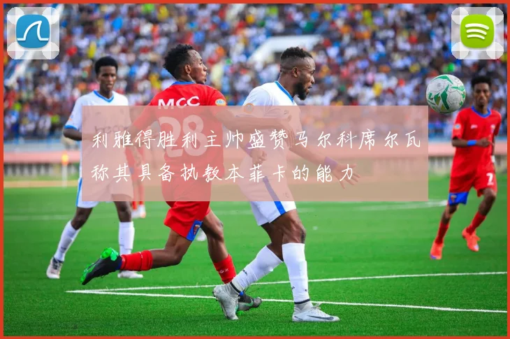 利雅得胜利主帅盛赞马尔科席尔瓦称其具备执教本菲卡的能力