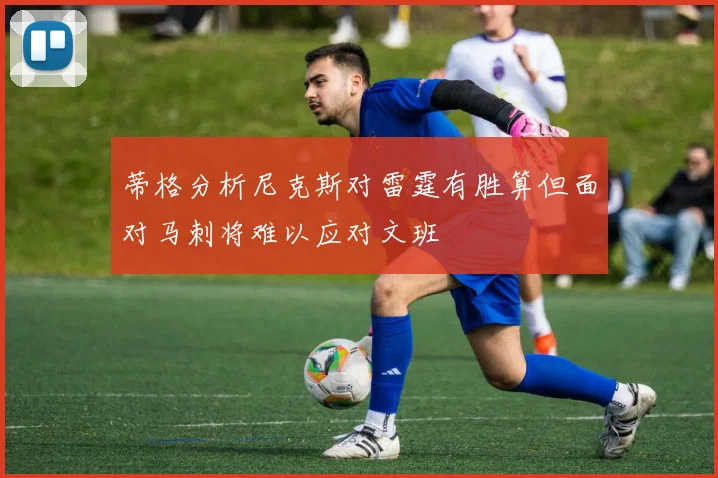 蒂格分析尼克斯对雷霆有胜算但面对马刺将难以应对文班