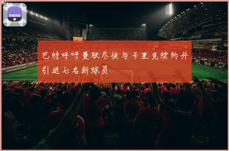 巴特呼吁曼联尽快与卡里克续约并引进七名新球员